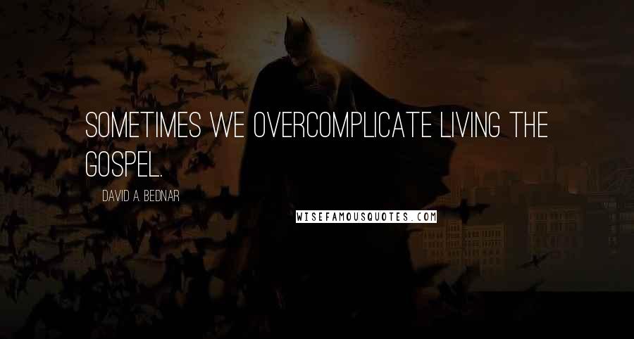 David A. Bednar Quotes: Sometimes we overcomplicate living the gospel.