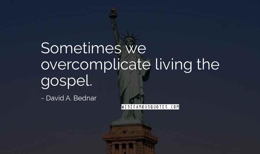 David A. Bednar Quotes: Sometimes we overcomplicate living the gospel.