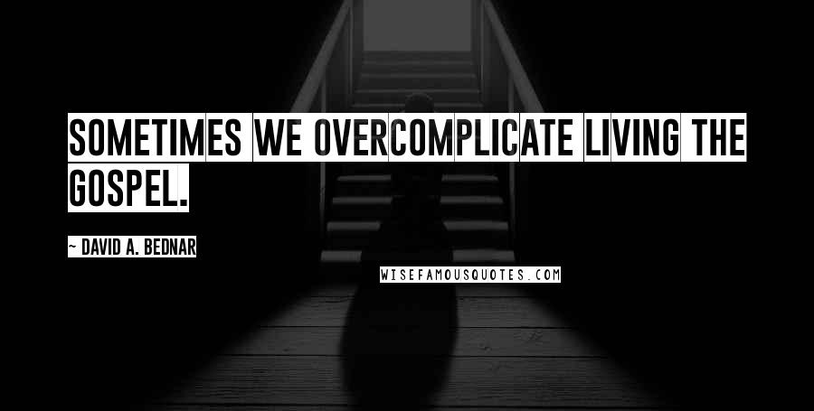 David A. Bednar Quotes: Sometimes we overcomplicate living the gospel.