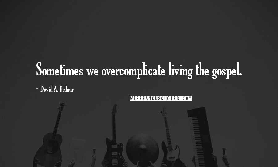 David A. Bednar Quotes: Sometimes we overcomplicate living the gospel.