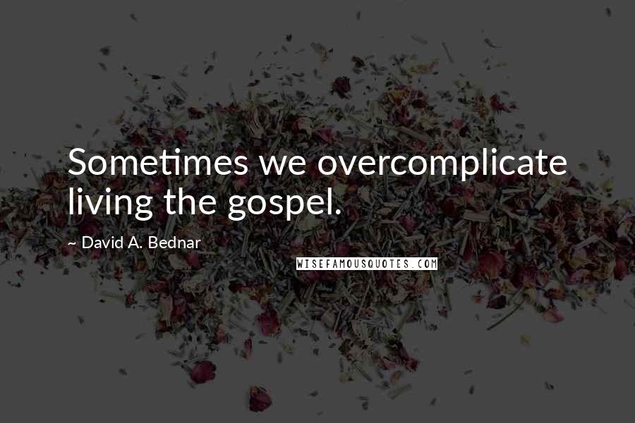 David A. Bednar Quotes: Sometimes we overcomplicate living the gospel.