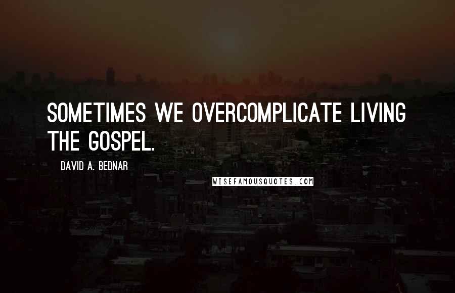 David A. Bednar Quotes: Sometimes we overcomplicate living the gospel.