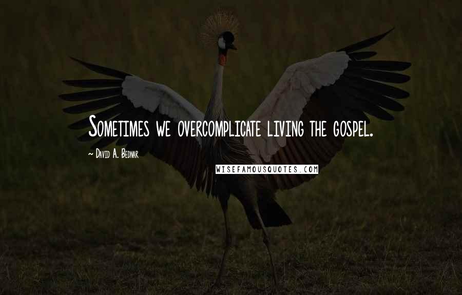 David A. Bednar Quotes: Sometimes we overcomplicate living the gospel.