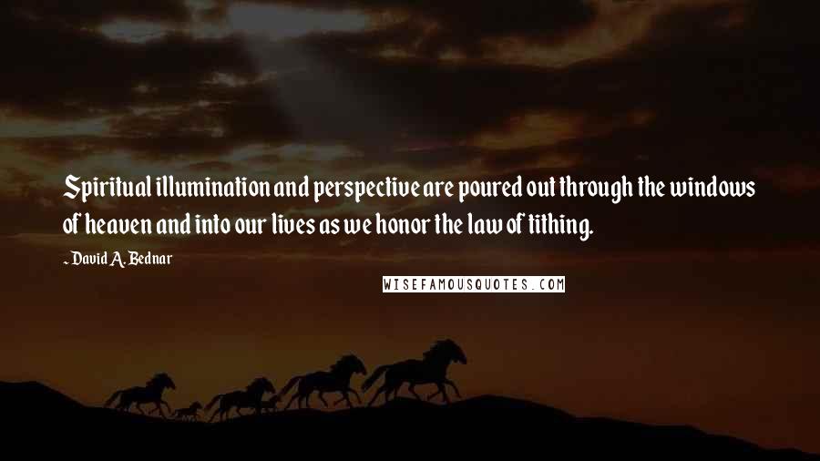 David A. Bednar Quotes: Spiritual illumination and perspective are poured out through the windows of heaven and into our lives as we honor the law of tithing.