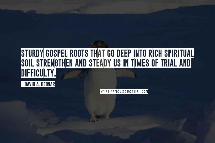 David A. Bednar Quotes: Sturdy gospel roots that go deep into rich spiritual soil strengthen and steady us in times of trial and difficulty.
