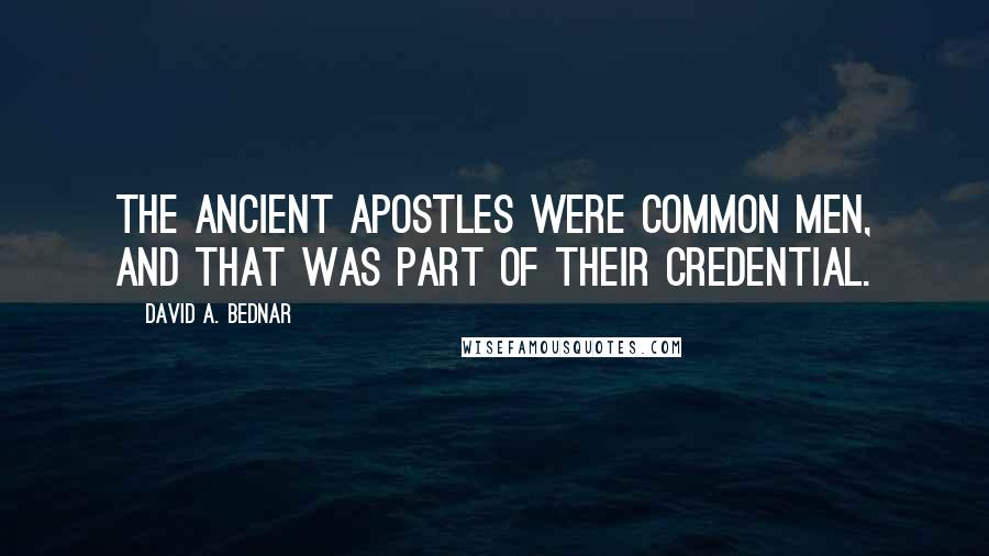 David A. Bednar Quotes: The ancient Apostles were common men, and that was part of their credential.