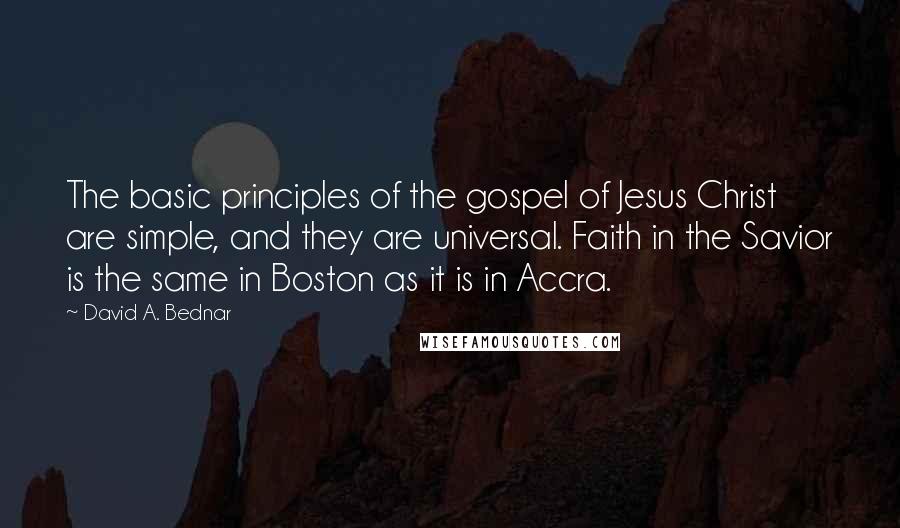 David A. Bednar Quotes: The basic principles of the gospel of Jesus Christ are simple, and they are universal. Faith in the Savior is the same in Boston as it is in Accra.