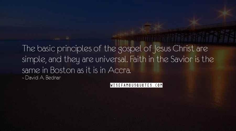 David A. Bednar Quotes: The basic principles of the gospel of Jesus Christ are simple, and they are universal. Faith in the Savior is the same in Boston as it is in Accra.