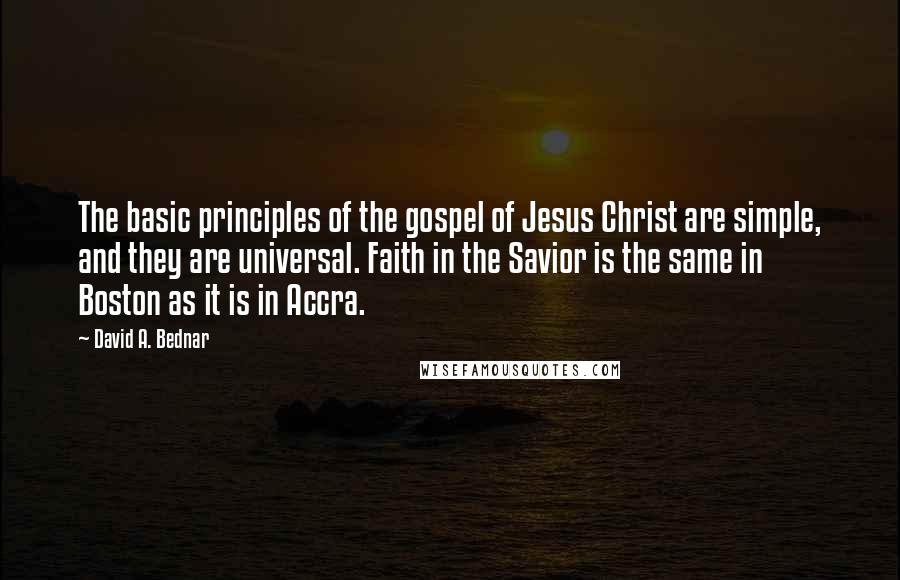 David A. Bednar Quotes: The basic principles of the gospel of Jesus Christ are simple, and they are universal. Faith in the Savior is the same in Boston as it is in Accra.