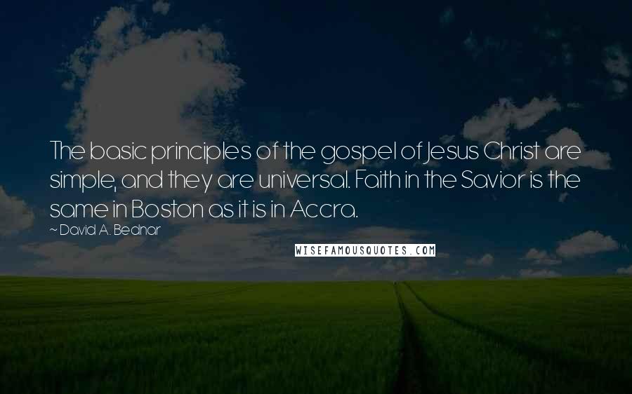 David A. Bednar Quotes: The basic principles of the gospel of Jesus Christ are simple, and they are universal. Faith in the Savior is the same in Boston as it is in Accra.