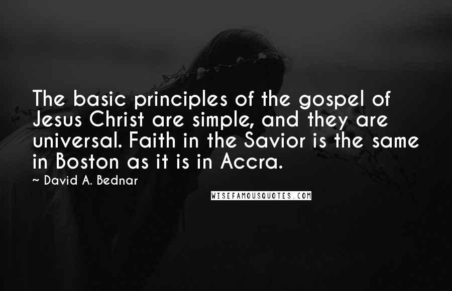 David A. Bednar Quotes: The basic principles of the gospel of Jesus Christ are simple, and they are universal. Faith in the Savior is the same in Boston as it is in Accra.