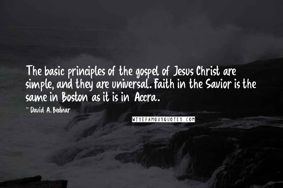 David A. Bednar Quotes: The basic principles of the gospel of Jesus Christ are simple, and they are universal. Faith in the Savior is the same in Boston as it is in Accra.