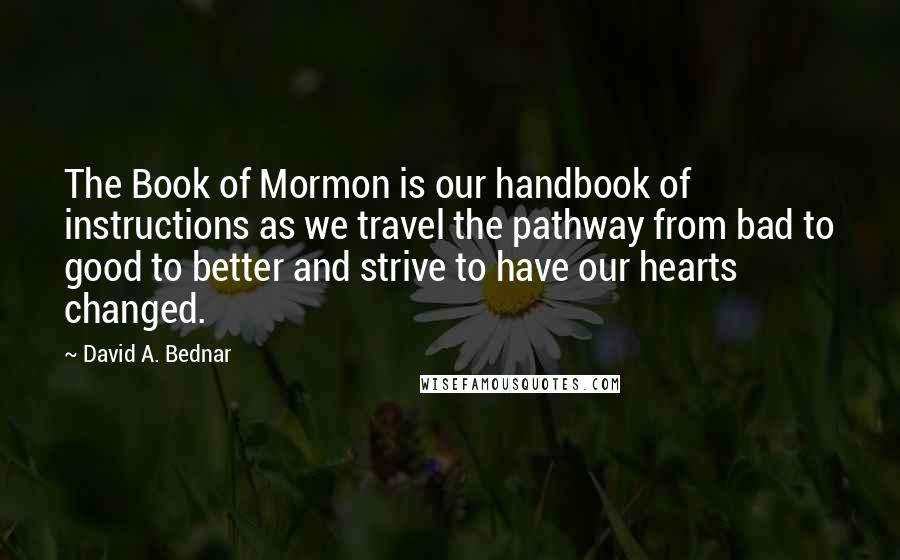 David A. Bednar Quotes: The Book of Mormon is our handbook of instructions as we travel the pathway from bad to good to better and strive to have our hearts changed.