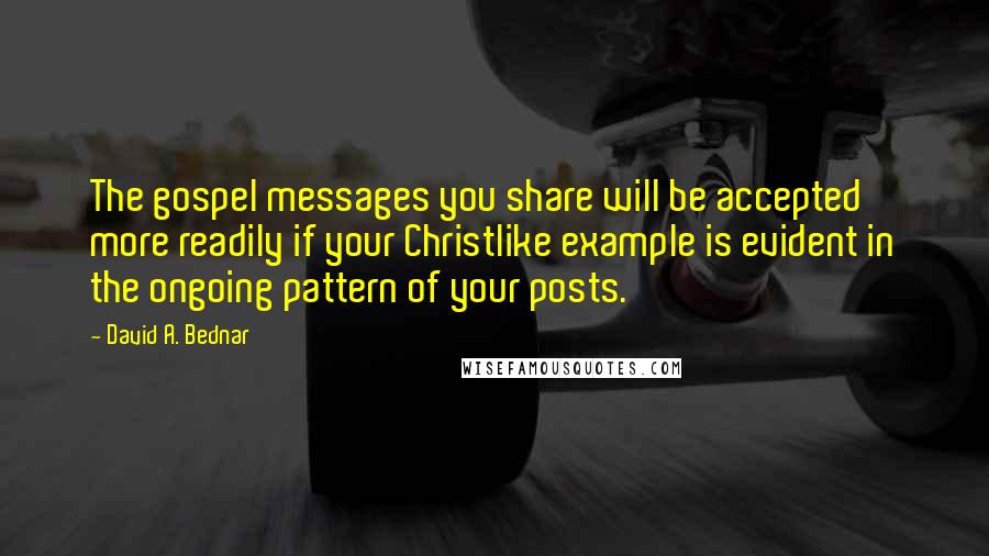 David A. Bednar Quotes: The gospel messages you share will be accepted more readily if your Christlike example is evident in the ongoing pattern of your posts.