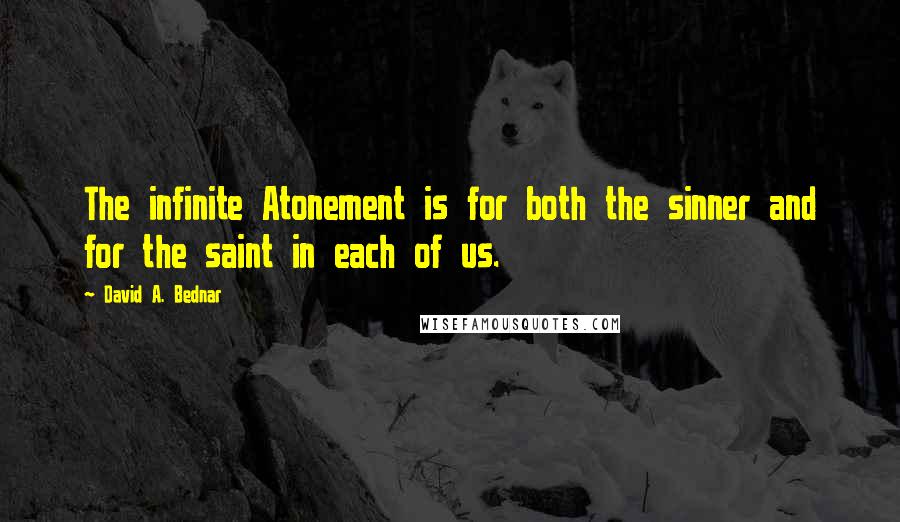 David A. Bednar Quotes: The infinite Atonement is for both the sinner and for the saint in each of us.