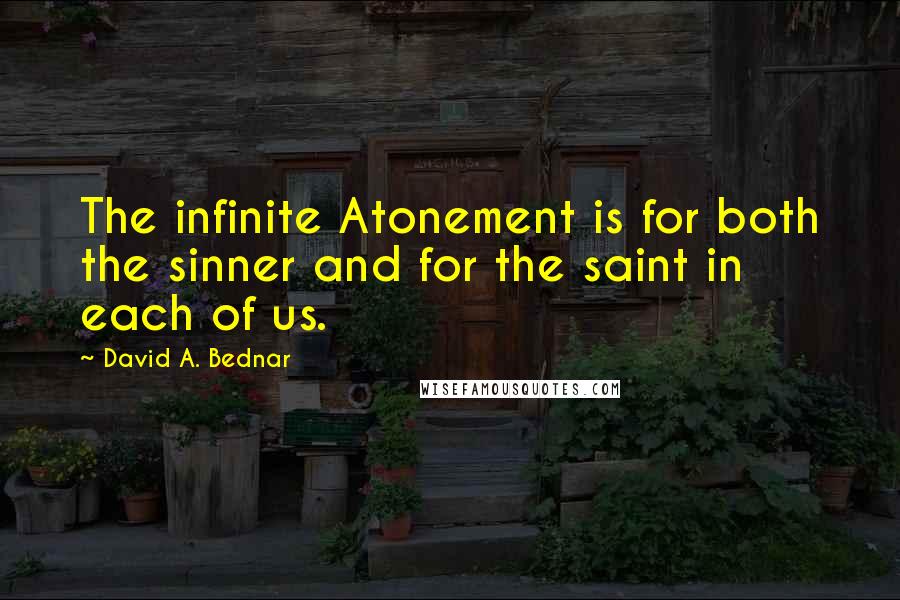 David A. Bednar Quotes: The infinite Atonement is for both the sinner and for the saint in each of us.