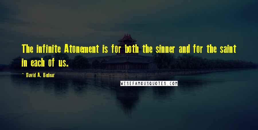 David A. Bednar Quotes: The infinite Atonement is for both the sinner and for the saint in each of us.