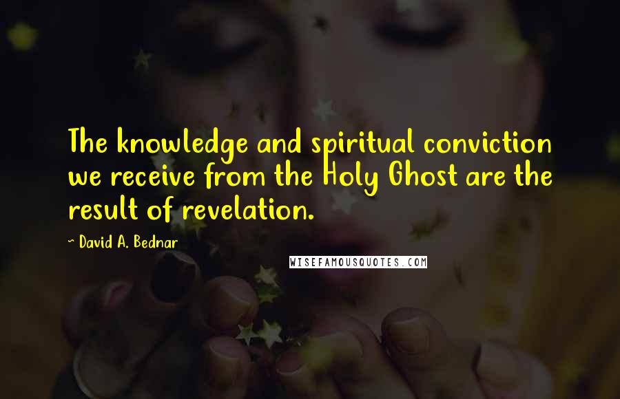 David A. Bednar Quotes: The knowledge and spiritual conviction we receive from the Holy Ghost are the result of revelation.