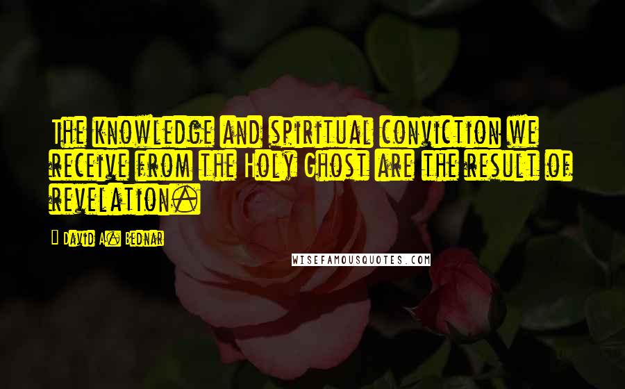 David A. Bednar Quotes: The knowledge and spiritual conviction we receive from the Holy Ghost are the result of revelation.