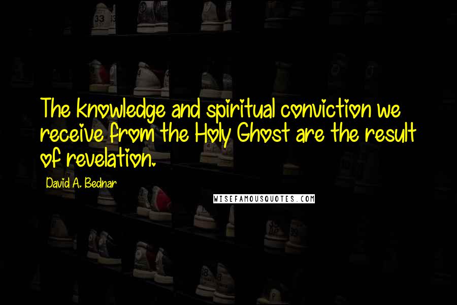 David A. Bednar Quotes: The knowledge and spiritual conviction we receive from the Holy Ghost are the result of revelation.