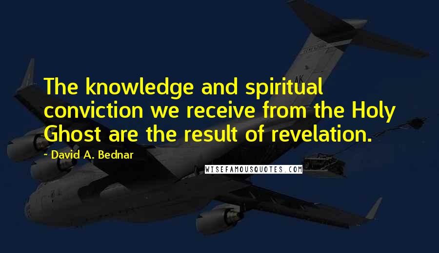 David A. Bednar Quotes: The knowledge and spiritual conviction we receive from the Holy Ghost are the result of revelation.