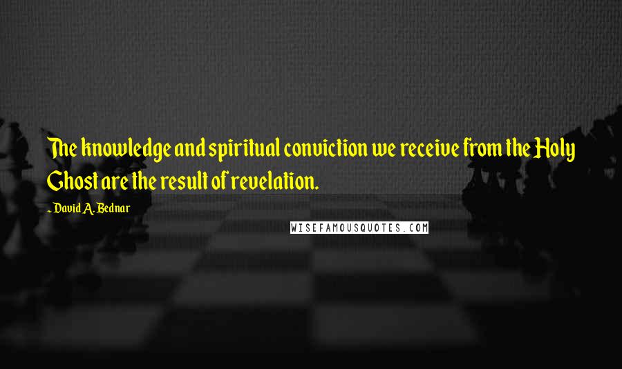 David A. Bednar Quotes: The knowledge and spiritual conviction we receive from the Holy Ghost are the result of revelation.