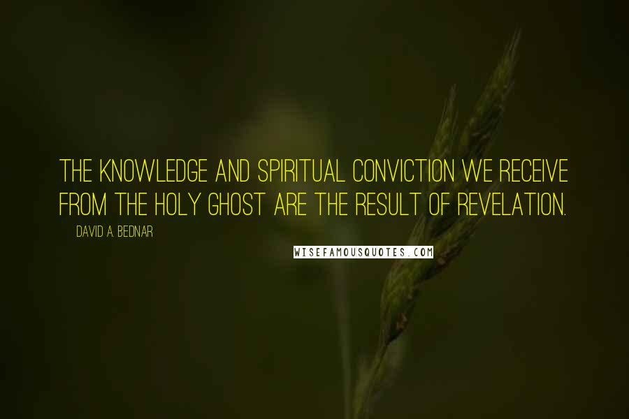 David A. Bednar Quotes: The knowledge and spiritual conviction we receive from the Holy Ghost are the result of revelation.