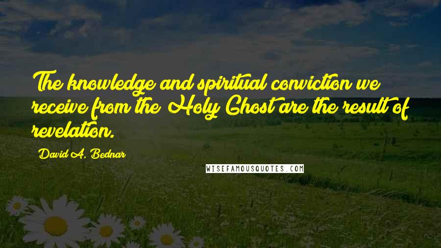 David A. Bednar Quotes: The knowledge and spiritual conviction we receive from the Holy Ghost are the result of revelation.