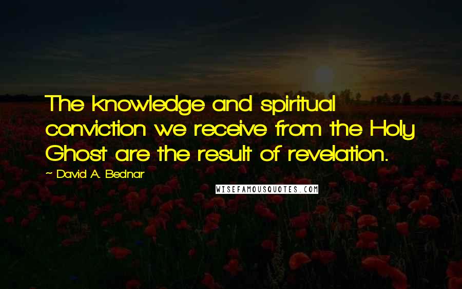 David A. Bednar Quotes: The knowledge and spiritual conviction we receive from the Holy Ghost are the result of revelation.