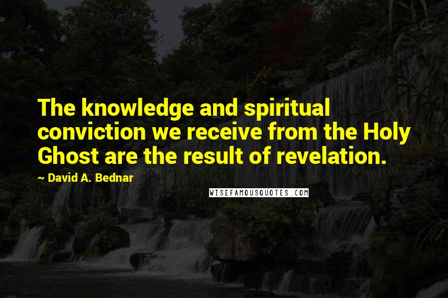 David A. Bednar Quotes: The knowledge and spiritual conviction we receive from the Holy Ghost are the result of revelation.