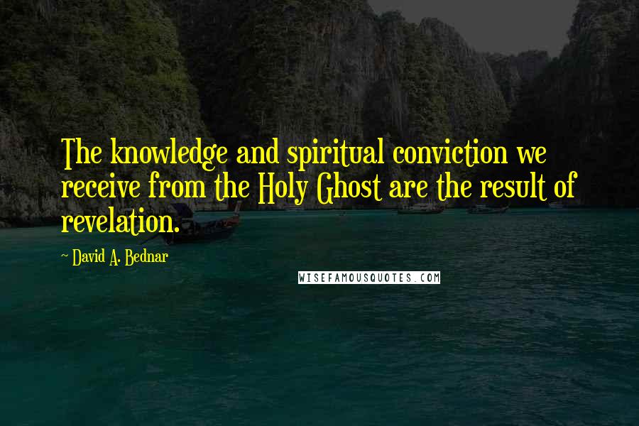 David A. Bednar Quotes: The knowledge and spiritual conviction we receive from the Holy Ghost are the result of revelation.