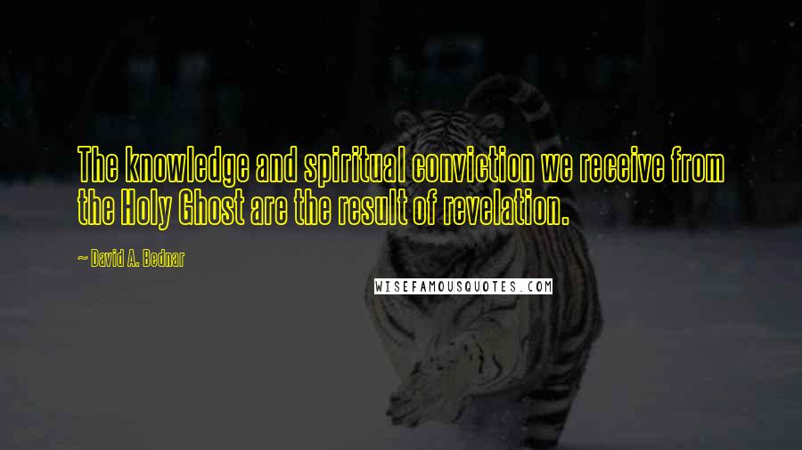 David A. Bednar Quotes: The knowledge and spiritual conviction we receive from the Holy Ghost are the result of revelation.