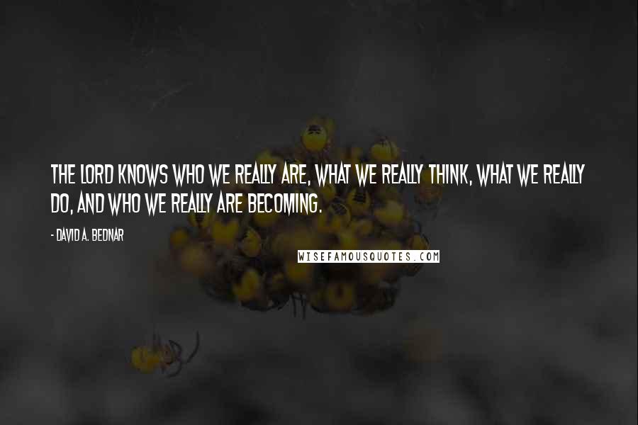 David A. Bednar Quotes: The Lord knows who we really are, what we really think, what we really do, and who we really are becoming.