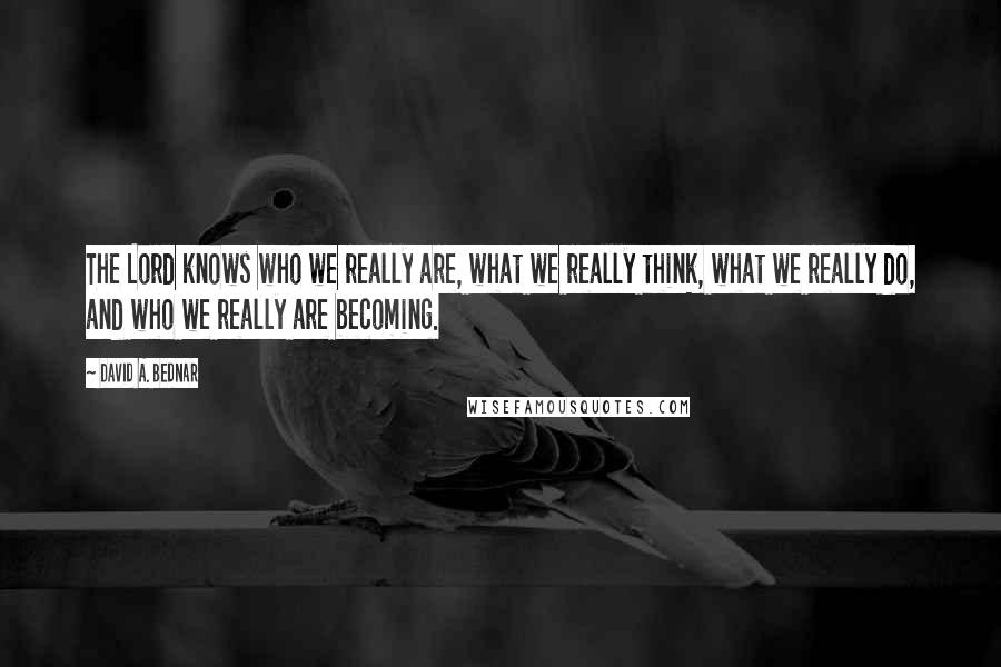 David A. Bednar Quotes: The Lord knows who we really are, what we really think, what we really do, and who we really are becoming.