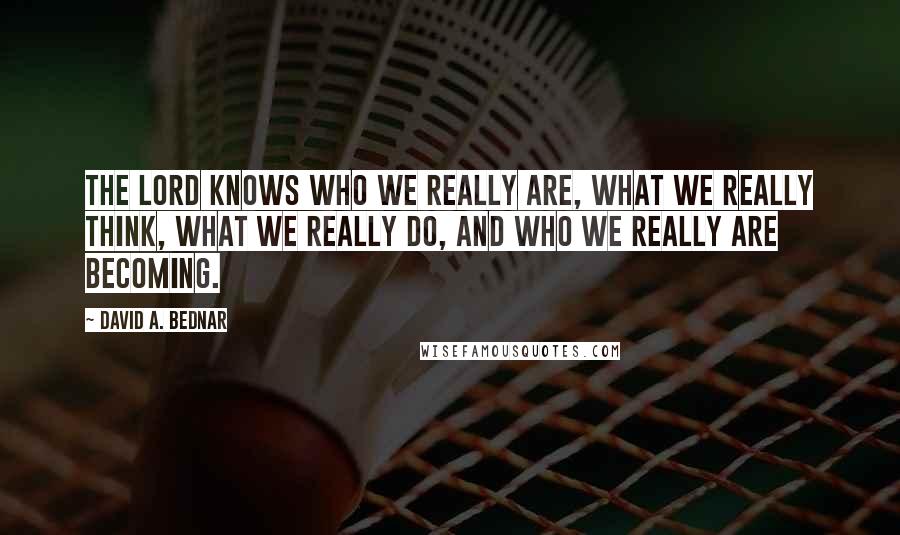 David A. Bednar Quotes: The Lord knows who we really are, what we really think, what we really do, and who we really are becoming.