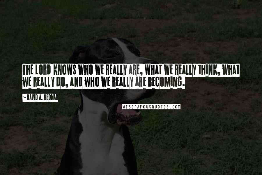 David A. Bednar Quotes: The Lord knows who we really are, what we really think, what we really do, and who we really are becoming.