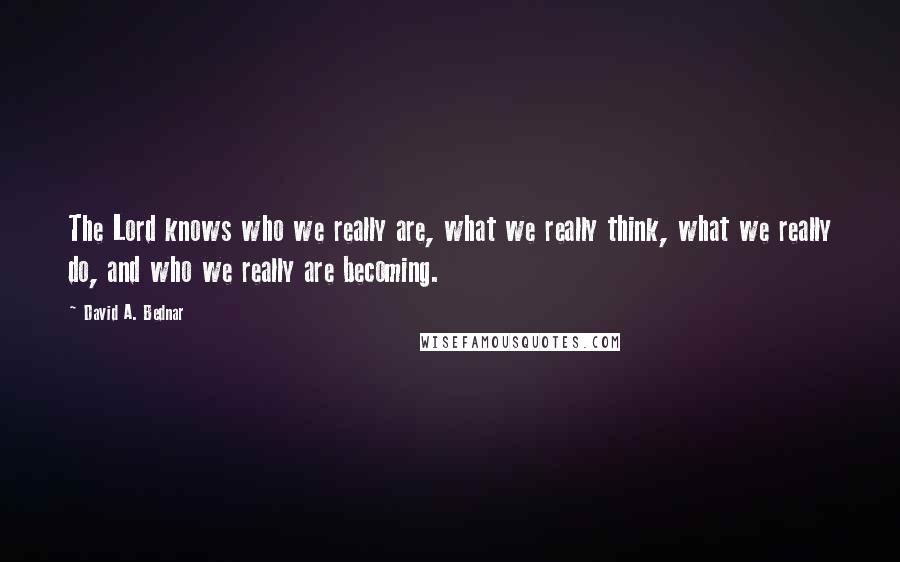 David A. Bednar Quotes: The Lord knows who we really are, what we really think, what we really do, and who we really are becoming.