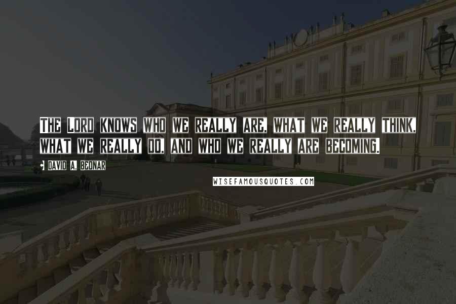 David A. Bednar Quotes: The Lord knows who we really are, what we really think, what we really do, and who we really are becoming.