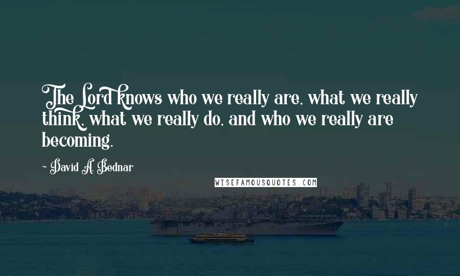 David A. Bednar Quotes: The Lord knows who we really are, what we really think, what we really do, and who we really are becoming.