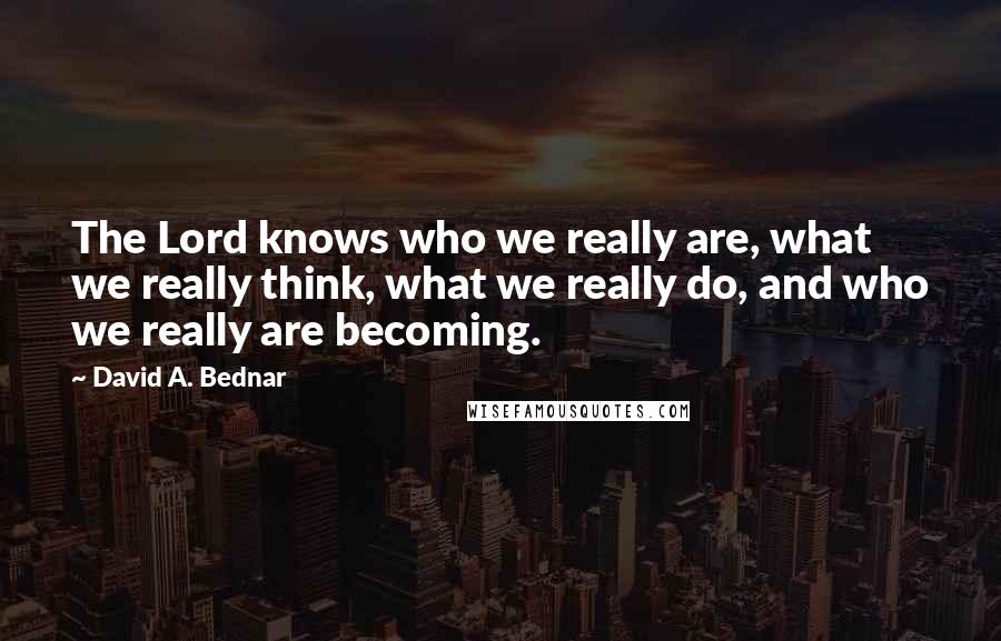 David A. Bednar Quotes: The Lord knows who we really are, what we really think, what we really do, and who we really are becoming.