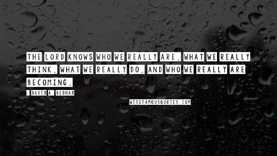 David A. Bednar Quotes: The Lord knows who we really are, what we really think, what we really do, and who we really are becoming.