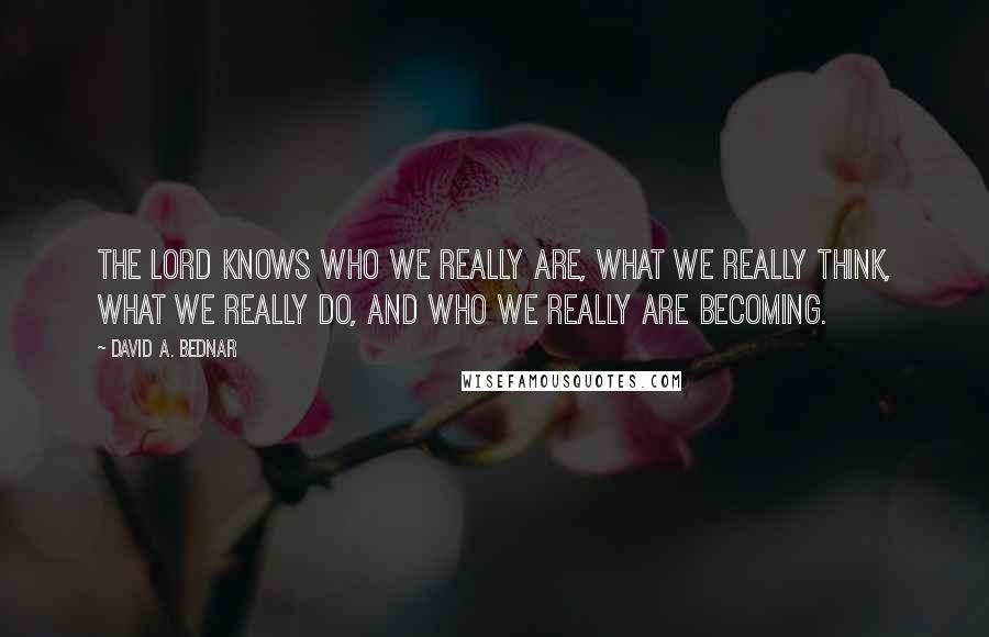 David A. Bednar Quotes: The Lord knows who we really are, what we really think, what we really do, and who we really are becoming.