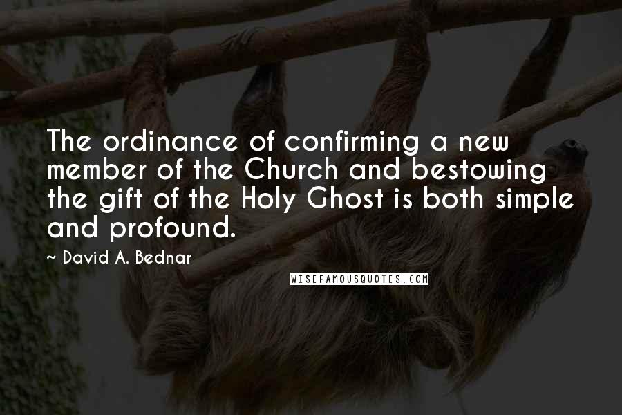 David A. Bednar Quotes: The ordinance of confirming a new member of the Church and bestowing the gift of the Holy Ghost is both simple and profound.