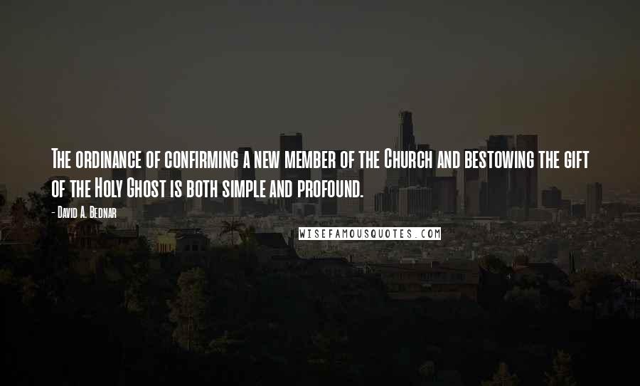 David A. Bednar Quotes: The ordinance of confirming a new member of the Church and bestowing the gift of the Holy Ghost is both simple and profound.