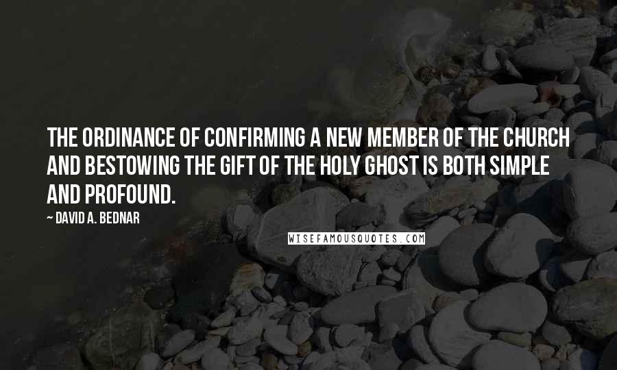 David A. Bednar Quotes: The ordinance of confirming a new member of the Church and bestowing the gift of the Holy Ghost is both simple and profound.