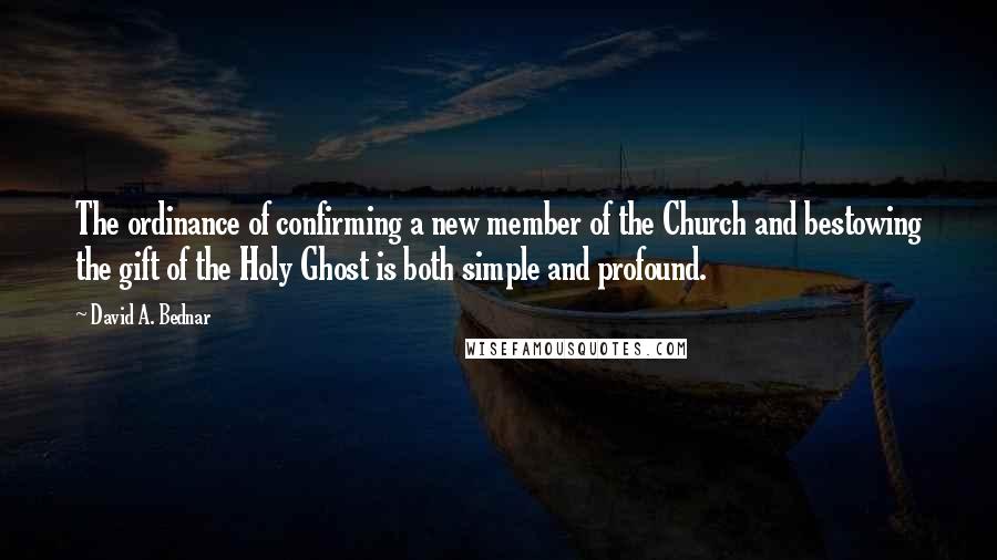 David A. Bednar Quotes: The ordinance of confirming a new member of the Church and bestowing the gift of the Holy Ghost is both simple and profound.
