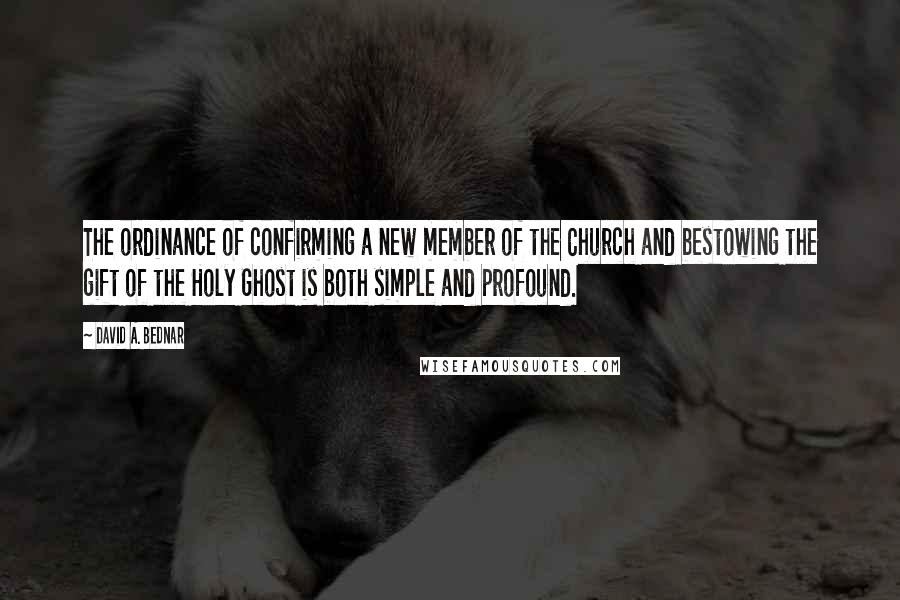 David A. Bednar Quotes: The ordinance of confirming a new member of the Church and bestowing the gift of the Holy Ghost is both simple and profound.