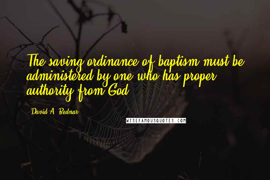 David A. Bednar Quotes: The saving ordinance of baptism must be administered by one who has proper authority from God.