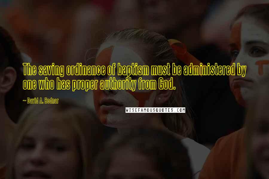 David A. Bednar Quotes: The saving ordinance of baptism must be administered by one who has proper authority from God.