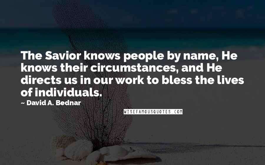 David A. Bednar Quotes: The Savior knows people by name, He knows their circumstances, and He directs us in our work to bless the lives of individuals.